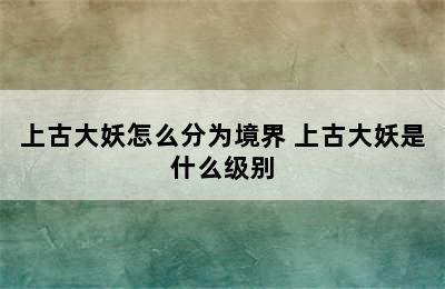 上古大妖怎么分为境界 上古大妖是什么级别